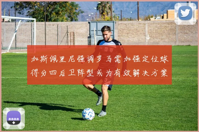 加斯佩里尼强调罗马需加强定位球得分四后卫阵型或为有效解决方案