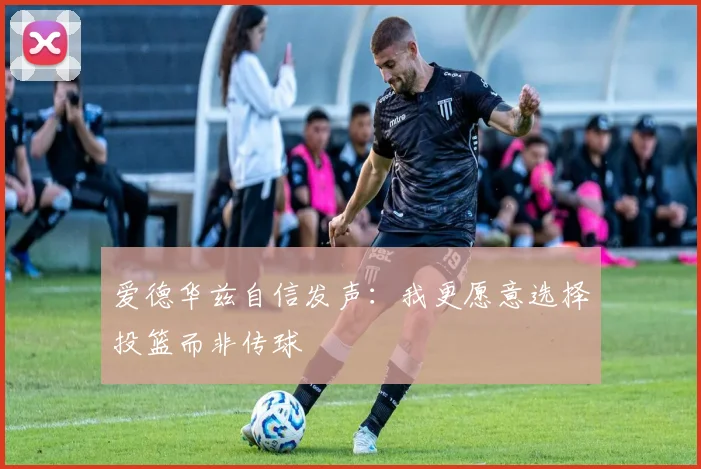 爱德华兹自信发声：我更愿意选择投篮而非传球