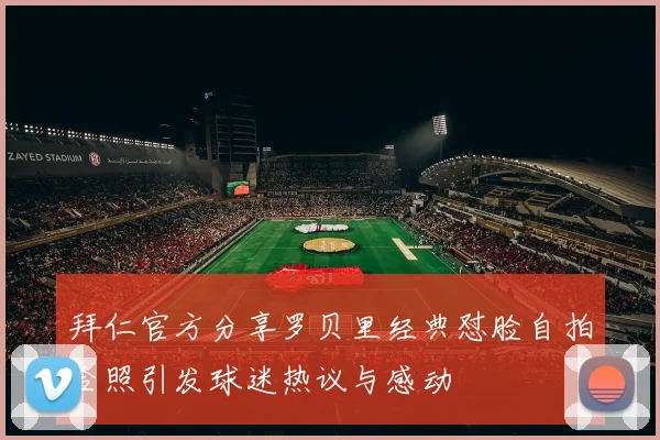 拜仁官方分享罗贝里经典怼脸自拍合照引发球迷热议与感动