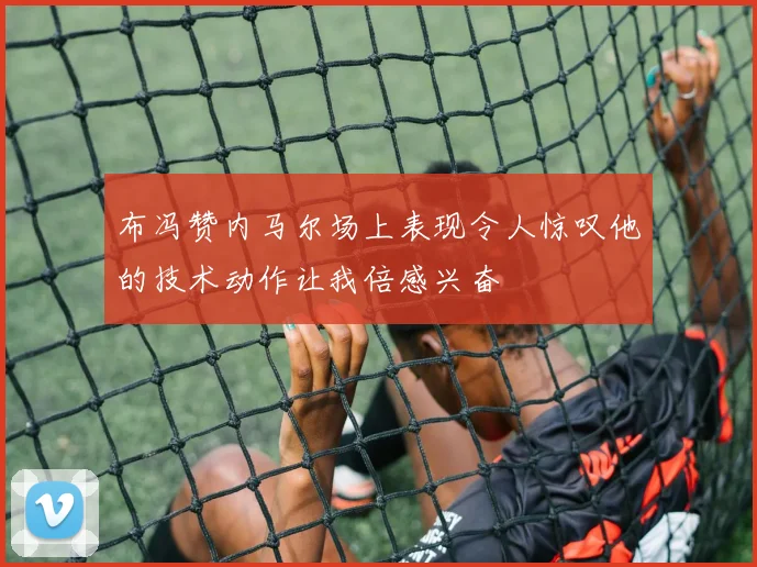 布冯赞内马尔场上表现令人惊叹他的技术动作让我倍感兴奋