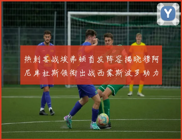 热刺客战埃弗顿首发阵容揭晓穆阿尼库杜斯领衔出战西蒙斯波罗助力