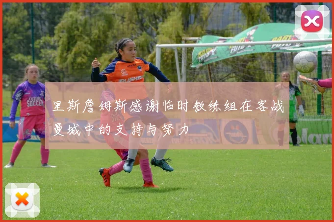 里斯詹姆斯感谢临时教练组在客战曼城中的支持与努力