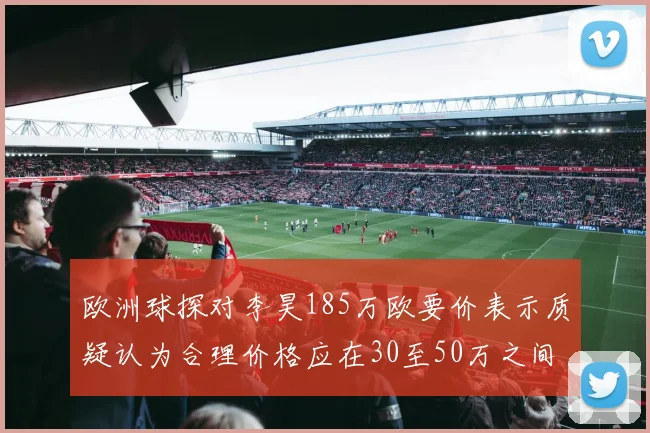 欧洲球探对李昊185万欧要价表示质疑认为合理价格应在30至50万之间