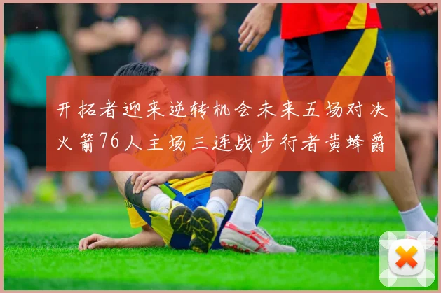 开拓者迎来逆转机会未来五场对决火箭76人主场三连战步行者黄蜂爵士