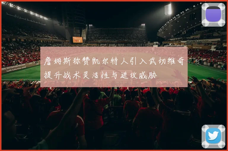 詹姆斯称赞凯尔特人引入武切维奇提升战术灵活性与进攻威胁