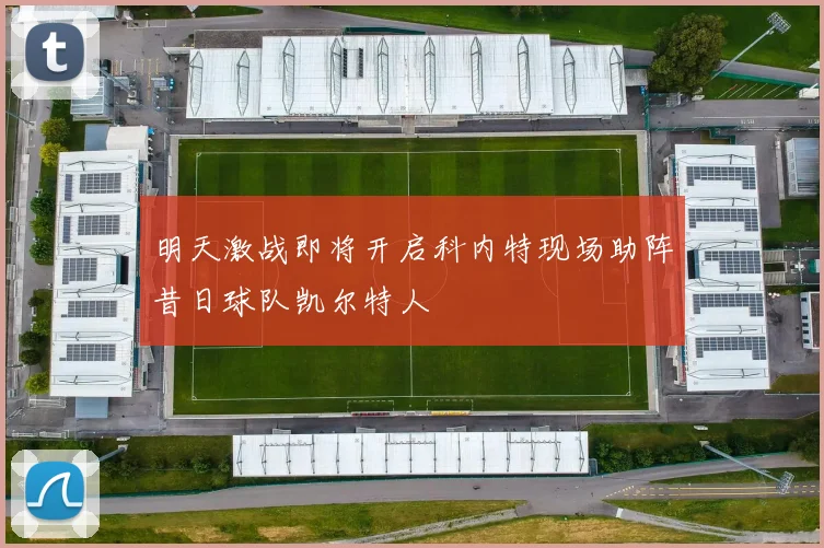明天激战即将开启科内特现场助阵昔日球队凯尔特人