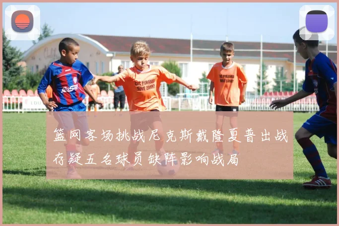 篮网客场挑战尼克斯戴隆夏普出战存疑五名球员缺阵影响战局