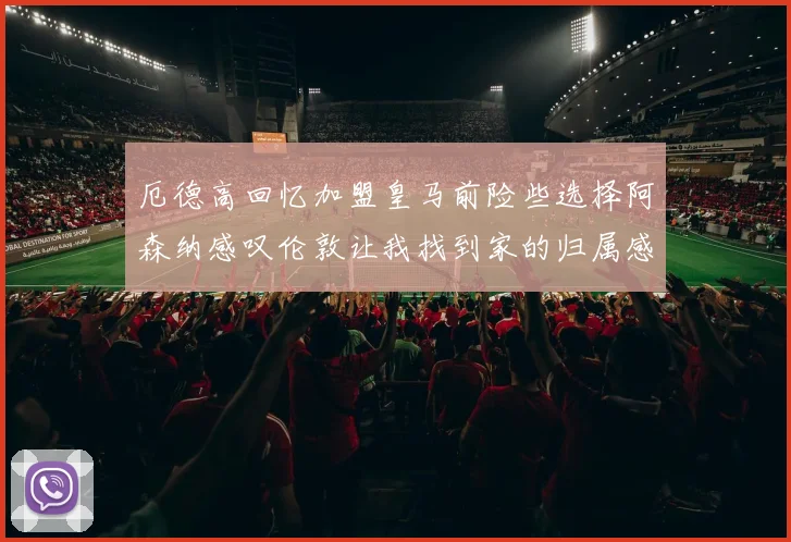 厄德高回忆加盟皇马前险些选择阿森纳感叹伦敦让我找到家的归属感