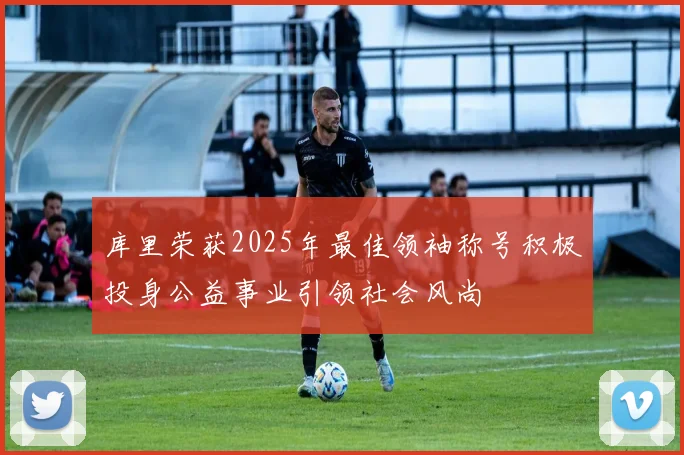 库里荣获2025年最佳领袖称号积极投身公益事业引领社会风尚