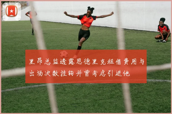 里昂总监透露恩德里克租借费用与出场次数挂钩并曾考虑引进他