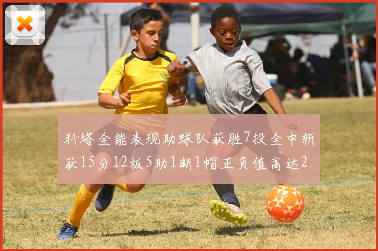 科塔全能表现助球队获胜7投全中斩获15分12板5助1断1帽正负值高达23