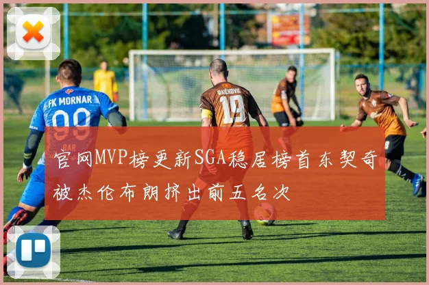 官网MVP榜更新SGA稳居榜首东契奇被杰伦布朗挤出前五名次