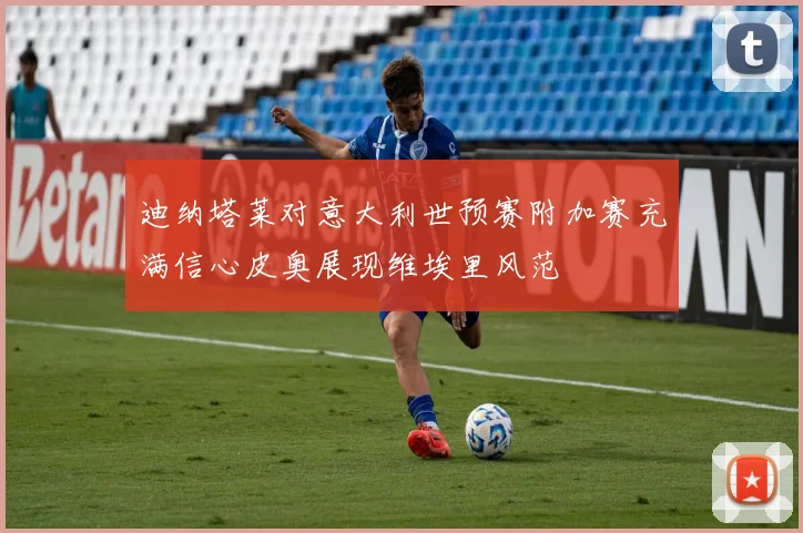 迪纳塔莱对意大利世预赛附加赛充满信心皮奥展现维埃里风范