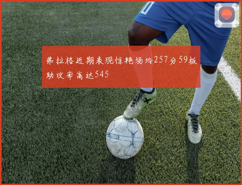 弗拉格近期表现惊艳场均257分59板助攻率高达545