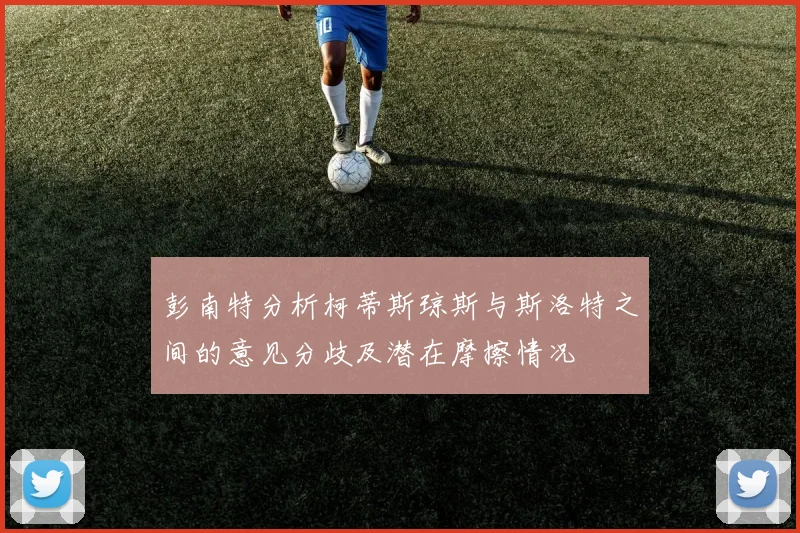 彭南特分析柯蒂斯琼斯与斯洛特之间的意见分歧及潜在摩擦情况