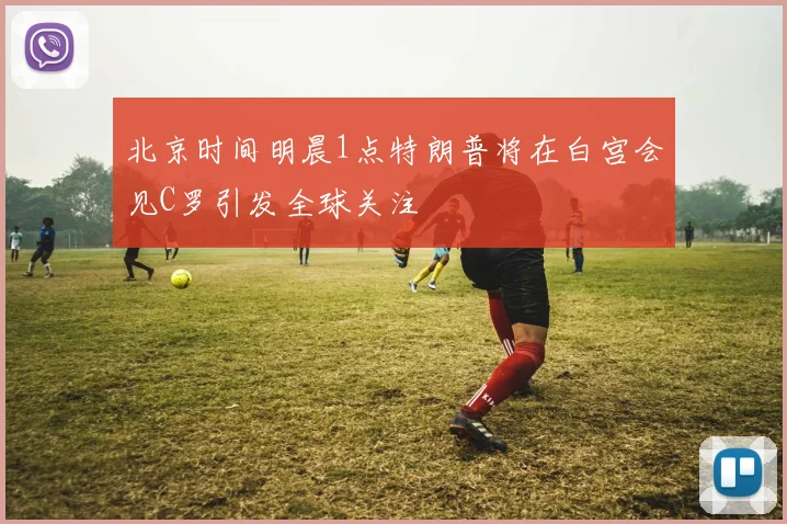 北京时间明晨1点特朗普将在白宫会见C罗引发全球关注