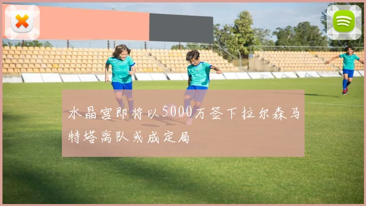 水晶宫即将以5000万签下拉尔森马特塔离队或成定局