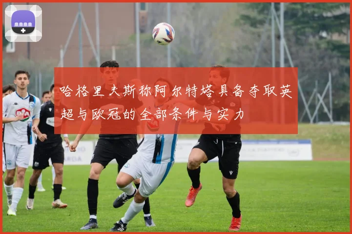 哈格里夫斯称阿尔特塔具备夺取英超与欧冠的全部条件与实力