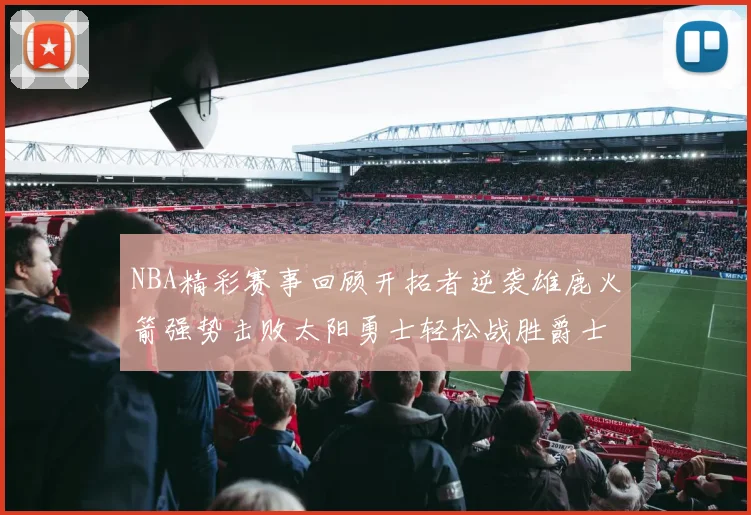 NBA精彩赛事回顾开拓者逆袭雄鹿火箭强势击败太阳勇士轻松战胜爵士
