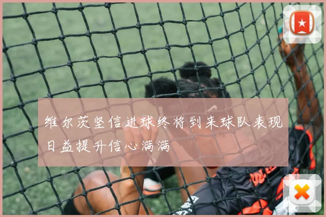 维尔茨坚信进球终将到来球队表现日益提升信心满满