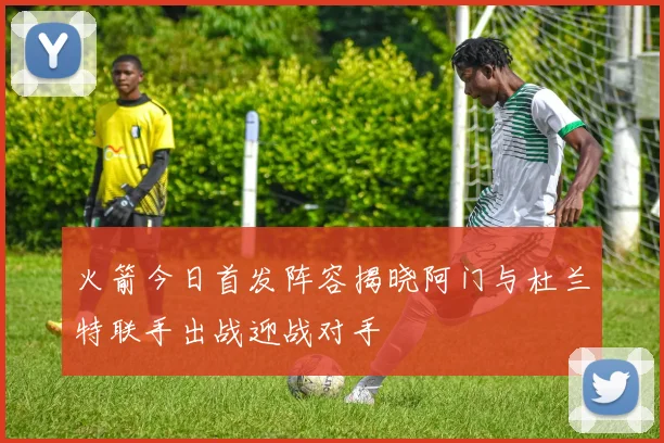 火箭今日首发阵容揭晓阿门与杜兰特联手出战迎战对手