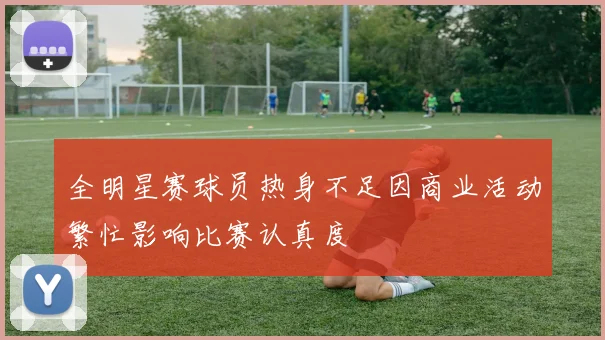 全明星赛球员热身不足因商业活动繁忙影响比赛认真度