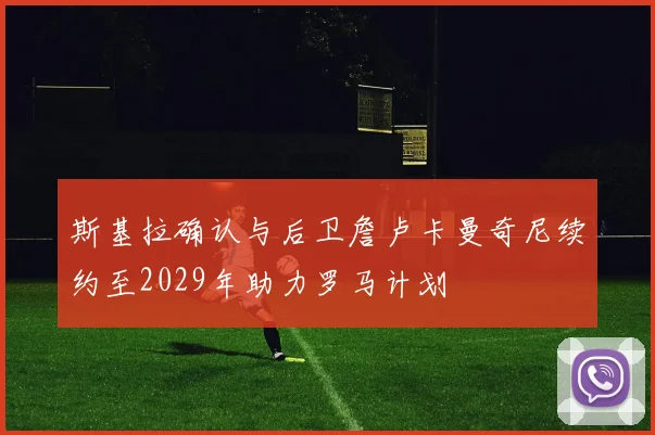 斯基拉确认与后卫詹卢卡曼奇尼续约至2029年助力罗马计划