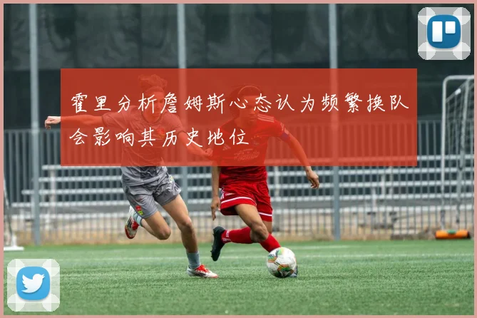 霍里分析詹姆斯心态认为频繁换队会影响其历史地位