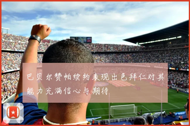 巴贝尔赞帕续约表现出色拜仁对其能力充满信心与期待