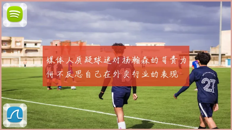 媒体人质疑球迷对杨瀚森的苛责为何不反思自己在外卖行业的表现