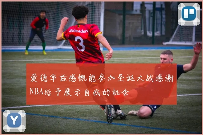 爱德华兹感慨能参加圣诞大战感谢NBA给予展示自我的机会