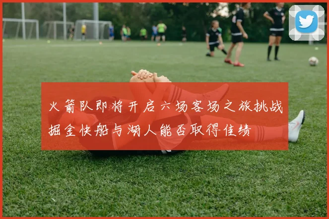 火箭队即将开启六场客场之旅挑战掘金快船与湖人能否取得佳绩