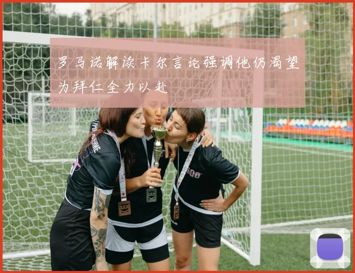 罗马诺解读卡尔言论强调他仍渴望为拜仁全力以赴