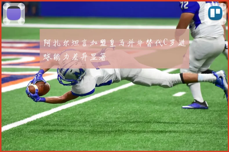 阿扎尔坦言加盟皇马并非替代C罗进球能力差异显著