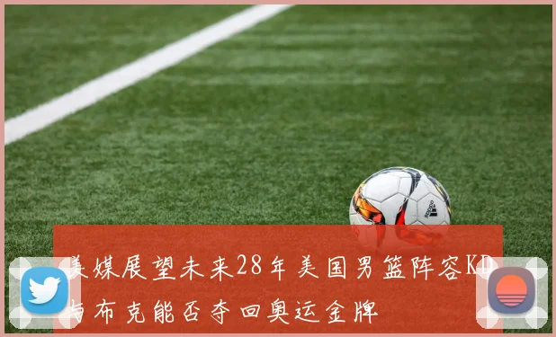 美媒展望未来28年美国男篮阵容KD与布克能否夺回奥运金牌