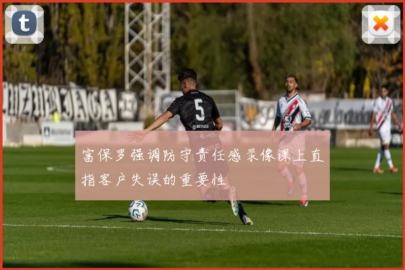 富保罗强调防守责任感录像课上直指客户失误的重要性