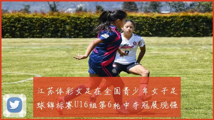 江苏体彩女足在全国青少年女子足球锦标赛U16组第6轮中夺冠展现强大实力