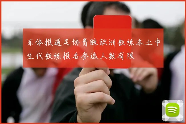 东体报道足协青睐欧洲教练本土中生代教练报名参选人数有限