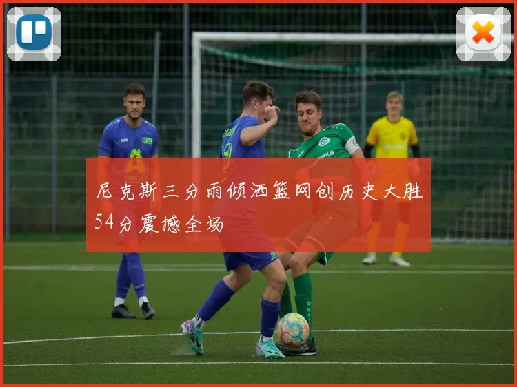 尼克斯三分雨倾洒篮网创历史大胜54分震撼全场