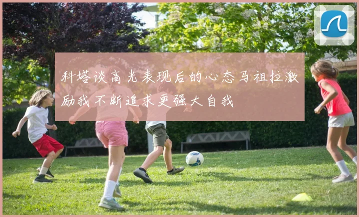 科塔谈高光表现后的心态马祖拉激励我不断追求更强大自我