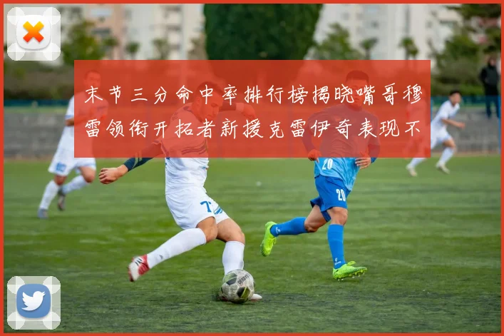 末节三分命中率排行榜揭晓嘴哥穆雷领衔开拓者新援克雷伊奇表现不俗