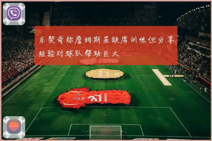 东契奇称詹姆斯虽缺席训练但分享经验对球队帮助巨大
