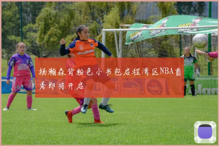 杨瀚森背粉色小书包启程湾区NBA首秀即将开启