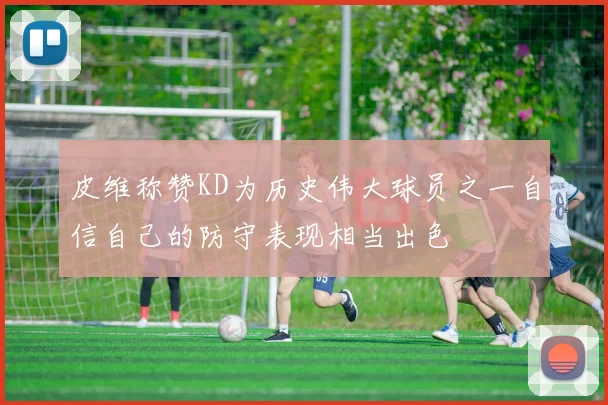 皮维称赞KD为历史伟大球员之一自信自己的防守表现相当出色