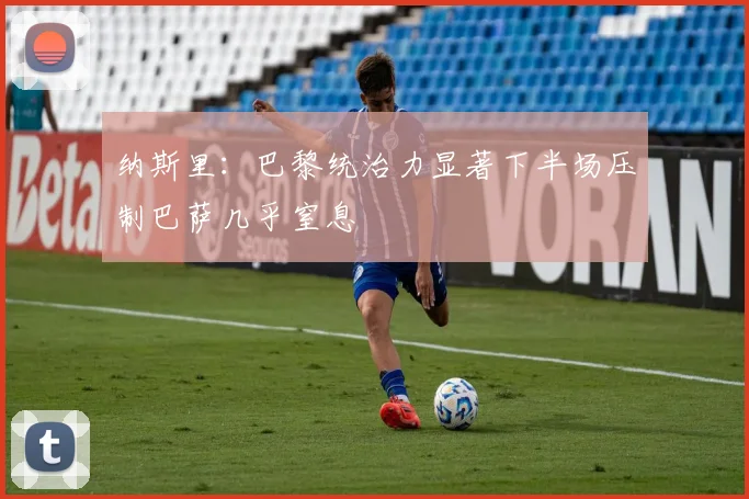 纳斯里：巴黎统治力显著下半场压制巴萨几乎窒息