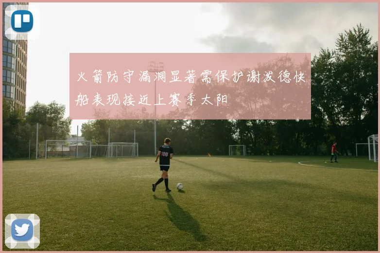 火箭防守漏洞显著需保护谢泼德快船表现接近上赛季太阳