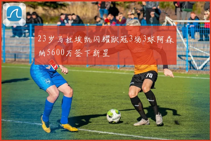 23岁马杜埃凯闪耀欧冠3场3球阿森纳5600万签下新星