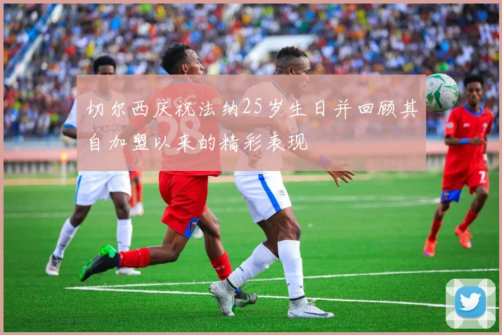 切尔西庆祝法纳25岁生日并回顾其自加盟以来的精彩表现