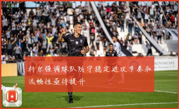 科尔强调球队防守稳定进攻节奏和流畅性亟待提升